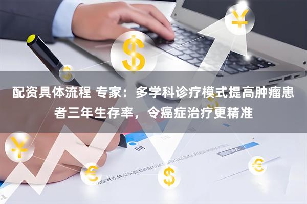 配资具体流程 专家：多学科诊疗模式提高肿瘤患者三年生存率，令癌症治疗更精准