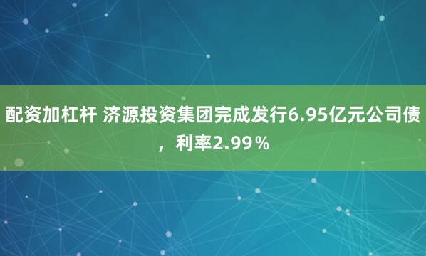 配资加杠杆 济源投资集团完成发行6.95亿元公司债，利率2.99％