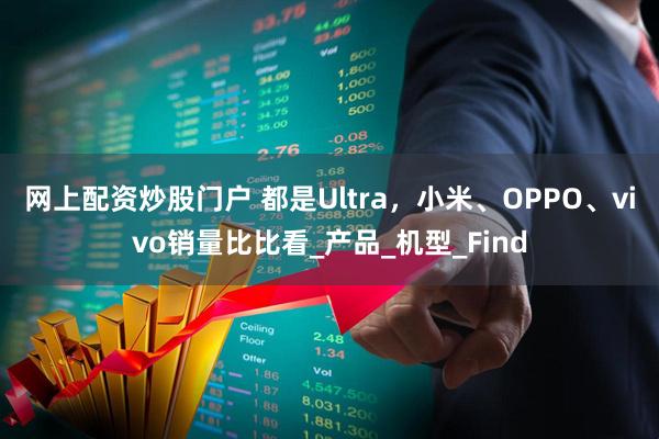 网上配资炒股门户 都是Ultra，小米、OPPO、vivo销量比比看_产品_机型_Find