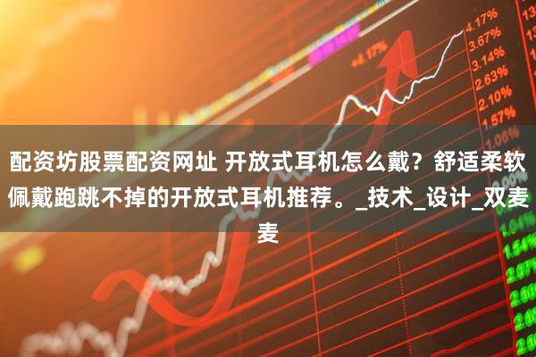 配资坊股票配资网址 开放式耳机怎么戴？舒适柔软佩戴跑跳不掉的开放式耳机推荐。_技术_设计_双麦