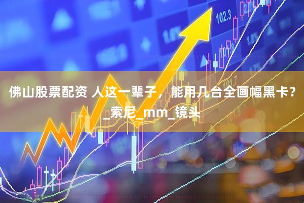 佛山股票配资 人这一辈子，能用几台全画幅黑卡？_索尼_mm_镜头