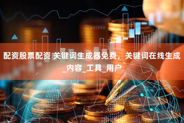 配资股票配资 关键词生成器免费，关键词在线生成_内容_工具_用户