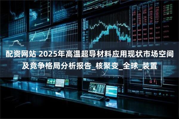 配资网站 2025年高温超导材料应用现状市场空间及竞争格局分析报告_核聚变_全球_装置