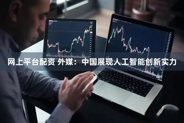 网上平台配资 外媒：中国展现人工智能创新实力