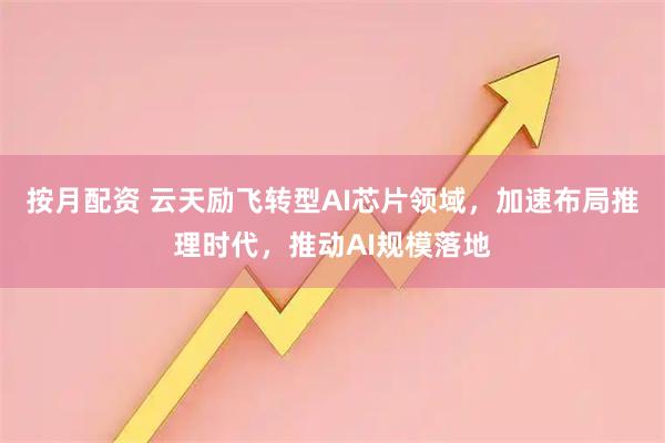 按月配资 云天励飞转型AI芯片领域，加速布局推理时代，推动AI规模落地