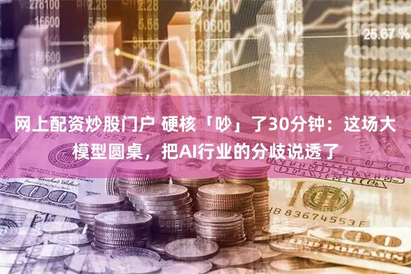 网上配资炒股门户 硬核「吵」了30分钟：这场大模型圆桌，把AI行业的分歧说透了