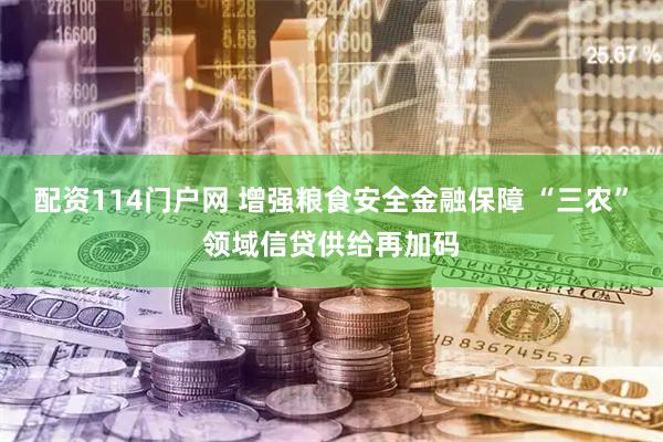 配资114门户网 增强粮食安全金融保障 “三农”领域信贷供给再加码