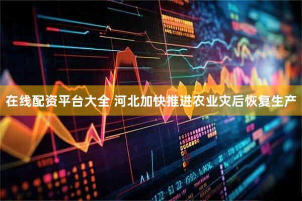 在线配资平台大全 河北加快推进农业灾后恢复生产