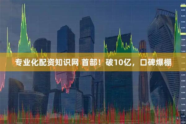 专业化配资知识网 首部！破10亿，口碑爆棚