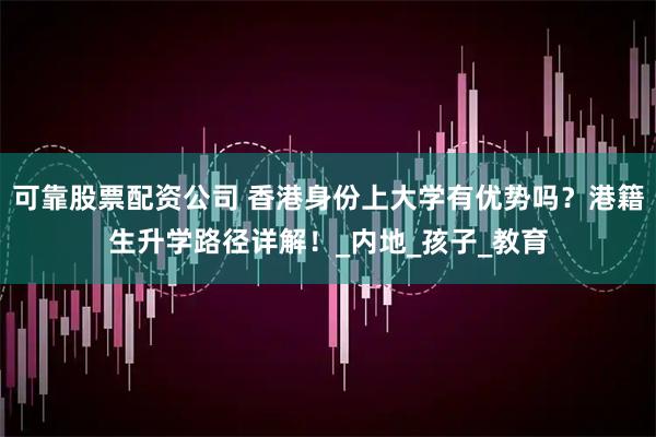 可靠股票配资公司 香港身份上大学有优势吗？港籍生升学路径详解！_内地_孩子_教育