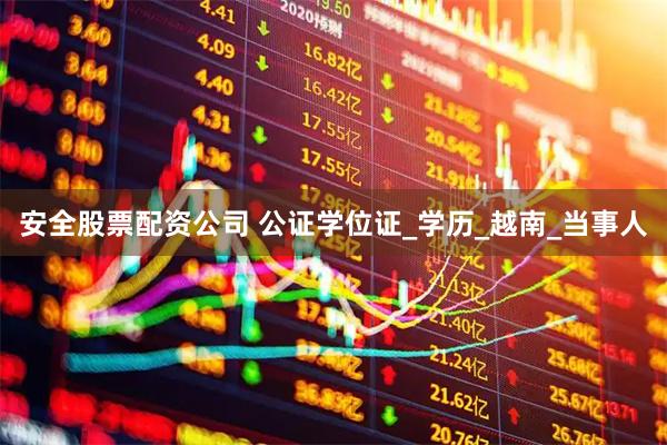 安全股票配资公司 公证学位证_学历_越南_当事人