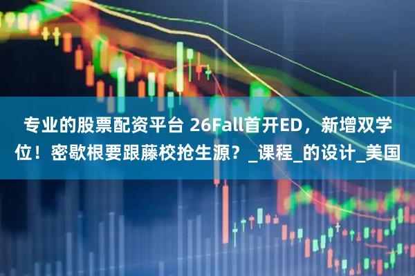 专业的股票配资平台 26Fall首开ED，新增双学位！密歇根要跟藤校抢生源？_课程_的设计_美国