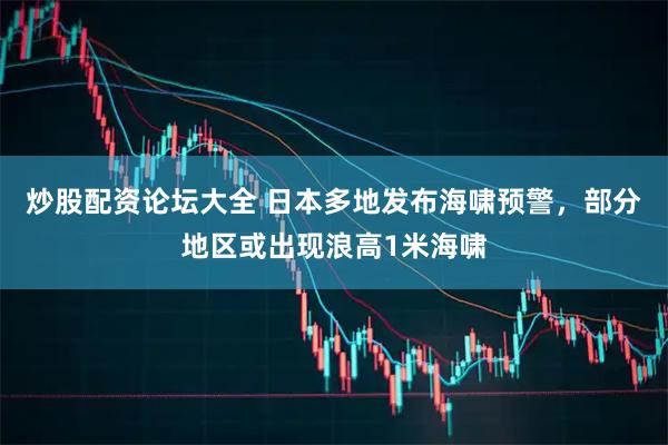 炒股配资论坛大全 日本多地发布海啸预警，部分地区或出现浪高1米海啸