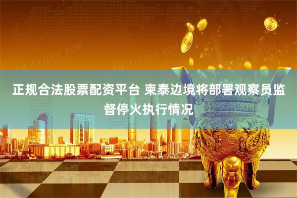 正规合法股票配资平台 柬泰边境将部署观察员监督停火执行情况