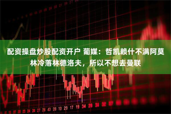 配资操盘炒股配资开户 葡媒：哲凯赖什不满阿莫林冷落林德洛夫，所以不想去曼联