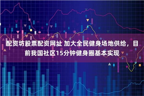 配资坊股票配资网址 加大全民健身场地供给，目前我国社区15分钟健身圈基本实现