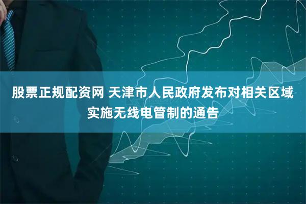 股票正规配资网 天津市人民政府发布对相关区域实施无线电管制的通告