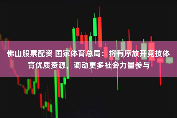 佛山股票配资 国家体育总局：将有序放开竞技体育优质资源，调动更多社会力量参与