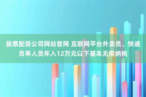 股票配资公司网站官网 互联网平台外卖员、快递员等人员年入12万元以下基本无需纳税