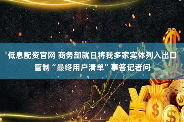 低息配资官网 商务部就日将我多家实体列入出口管制“最终用户清单”事答记者问