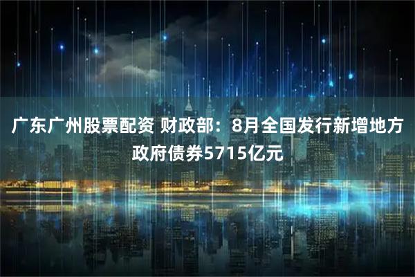 广东广州股票配资 财政部:8月全国发行新增地方政府债券5715亿元