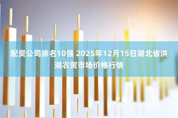 配资公司排名10强 2025年12月15日湖北省洪湖农贸市场价格行情