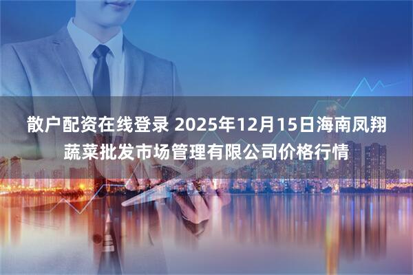 散户配资在线登录 2025年12月15日海南凤翔蔬菜批发市场管理有限公司价格行情