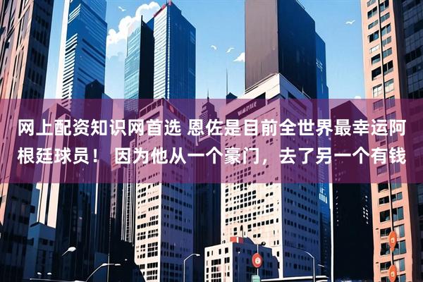 网上配资知识网首选 恩佐是目前全世界最幸运阿根廷球员！ 因为他从一个豪门，去了另一个有钱