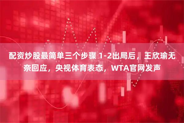 配资炒股最简单三个步骤 1-2出局后，王欣瑜无奈回应，央视体育表态，WTA官网发声